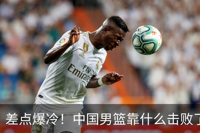 差点爆冷！中国男篮靠什么击败了沙特？球迷喷的最凶之人立大功！