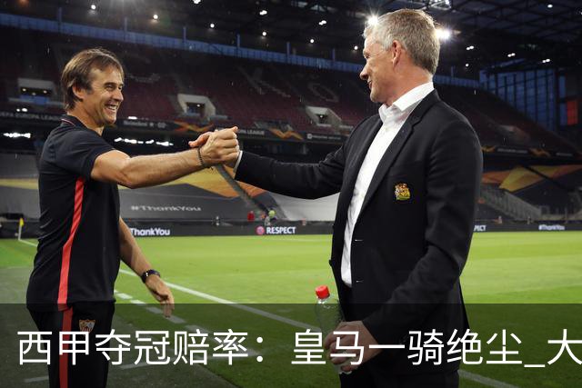 西甲夺冠赔率：皇马一骑绝尘 大黑马超越巴萨